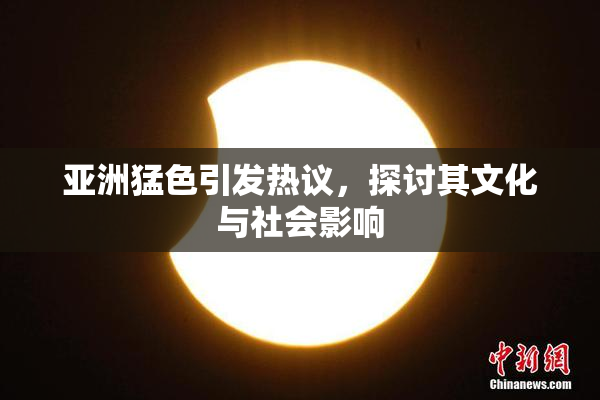 亚洲猛色引发热议，探讨其文化与社会影响