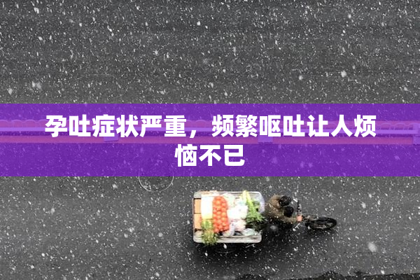 孕吐症状严重，频繁呕吐让人烦恼不已