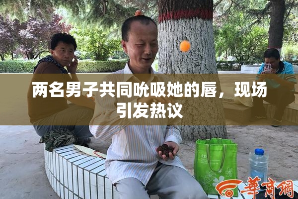 两名男子共同吮吸她的唇，现场引发热议