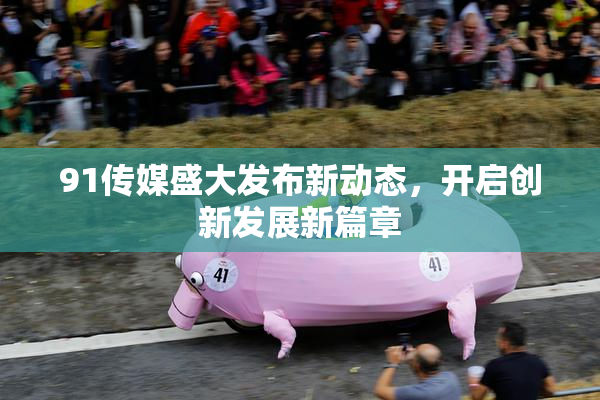 91传媒盛大发布新动态，开启创新发展新篇章