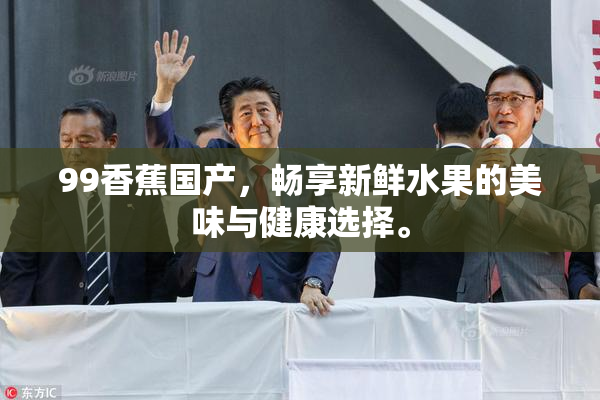 99香蕉国产，畅享新鲜水果的美味与健康选择。