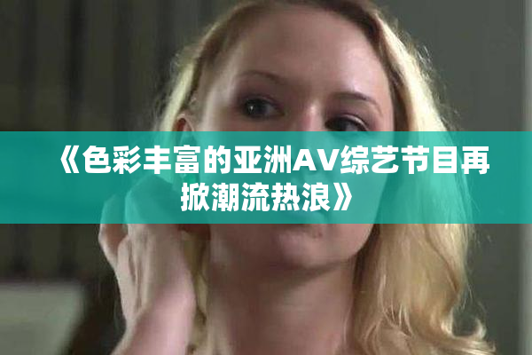 《色彩丰富的亚洲AV综艺节目再掀潮流热浪》