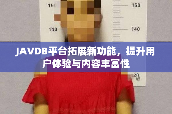 JAVDB平台拓展新功能，提升用户体验与内容丰富性