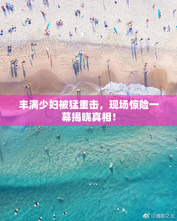 丰满少妇被猛重击，现场惊险一幕揭晓真相！