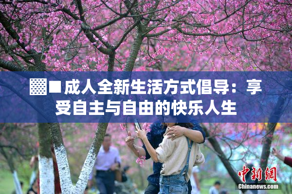 ▓■成人全新生活方式倡导：享受自主与自由的快乐人生