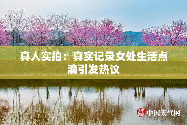 真人实拍：真实记录女处生活点滴引发热议