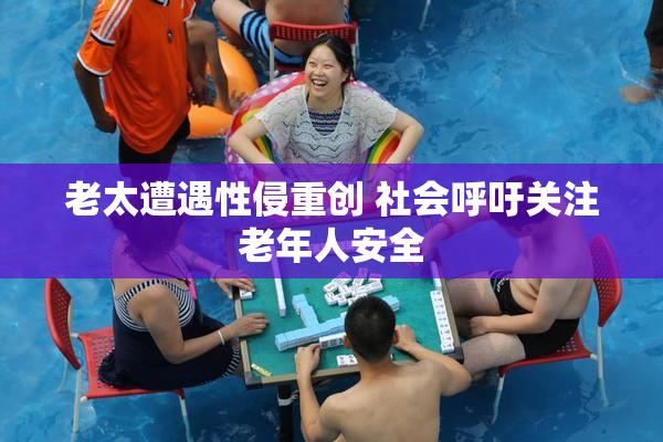 老太遭遇性侵重创 社会呼吁关注老年人安全