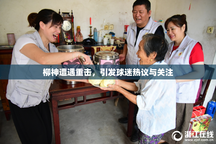 柳神遭遇重击，引发球迷热议与关注