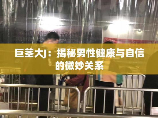 巨茎大J：揭秘男性健康与自信的微妙关系