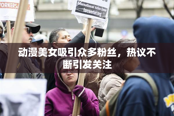 动漫美女吸引众多粉丝，热议不断引发关注