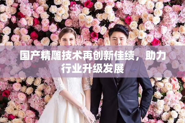 国产精雕技术再创新佳绩，助力行业升级发展
