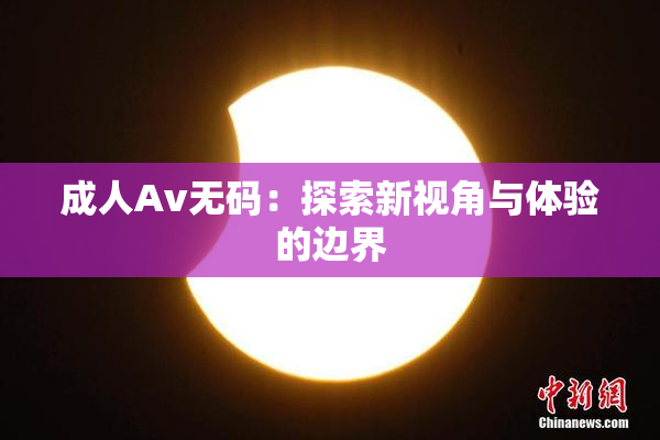 成人Av无码：探索新视角与体验的边界