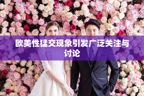 欧美性猛交现象引发广泛关注与讨论