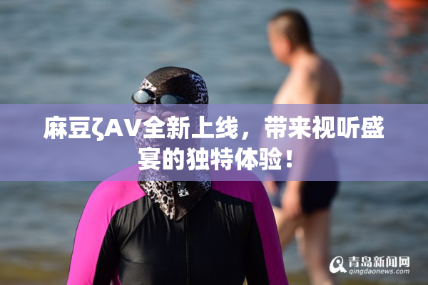 麻豆ζAV全新上线，带来视听盛宴的独特体验！