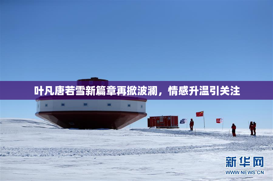 叶凡唐若雪新篇章再掀波澜，情感升温引关注