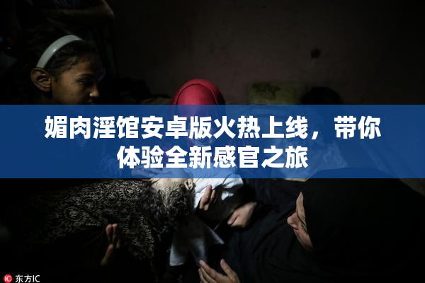 媚肉淫馆安卓版火热上线，带你体验全新感官之旅