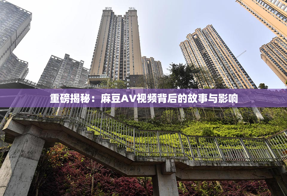 重磅揭秘：麻豆AV视频背后的故事与影响