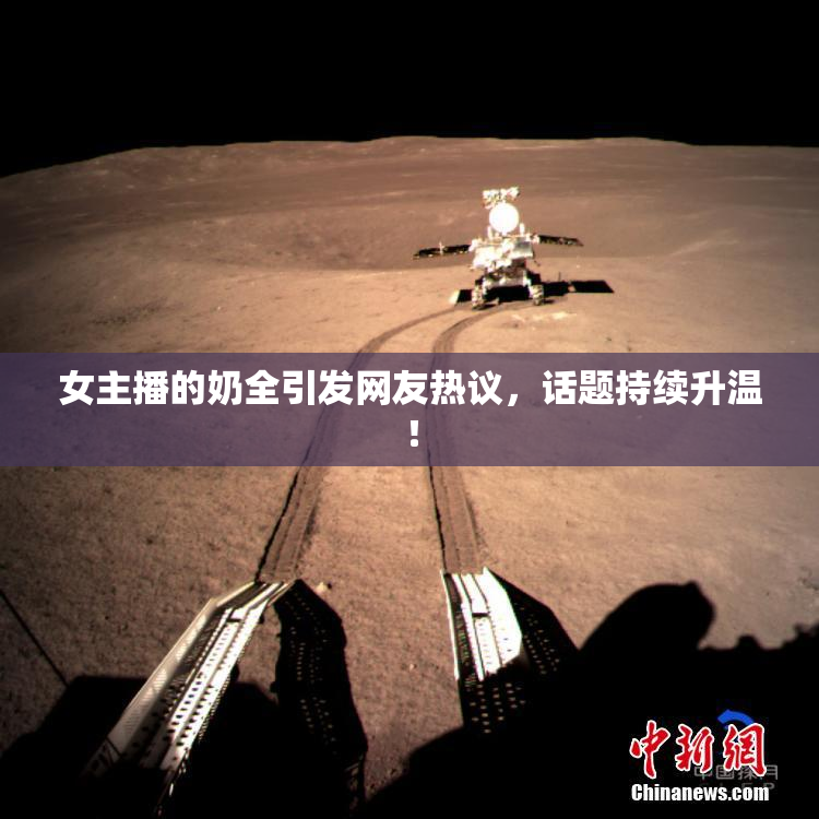 女主播的奶全引发网友热议，话题持续升温！