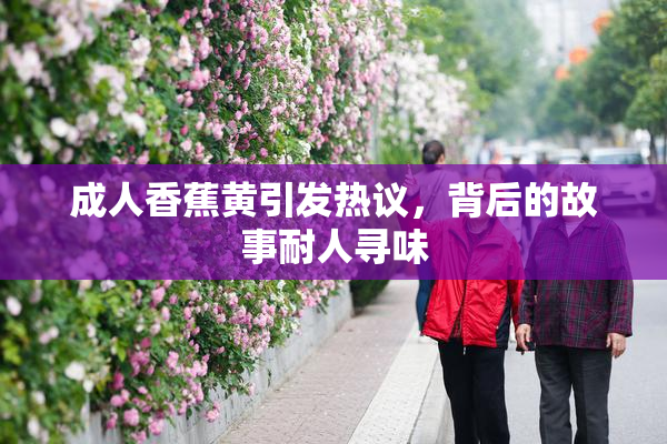 成人香蕉黄引发热议，背后的故事耐人寻味