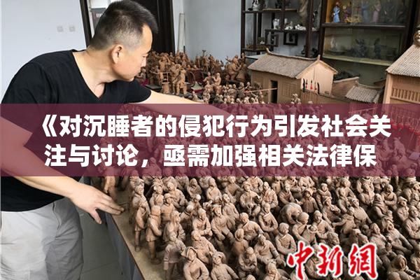 《对沉睡者的侵犯行为引发社会关注与讨论，亟需加强相关法律保护》