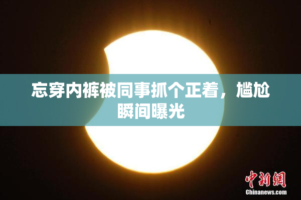 忘穿内裤被同事抓个正着，尴尬瞬间曝光