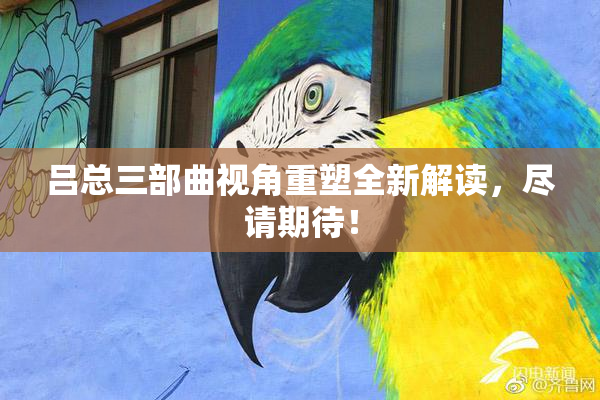 吕总三部曲视角重塑全新解读，尽请期待！