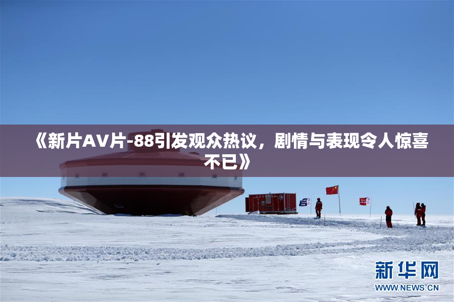 《新片AV片-88引发观众热议，剧情与表现令人惊喜不已》
