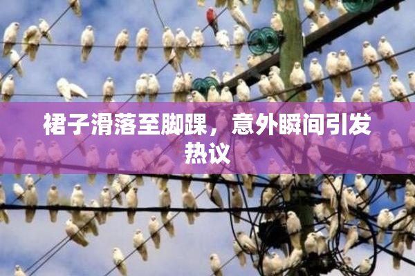裙子滑落至脚踝，意外瞬间引发热议