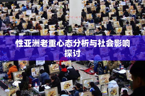 性亚洲老重心态分析与社会影响探讨