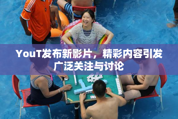 YouT发布新影片，精彩内容引发广泛关注与讨论