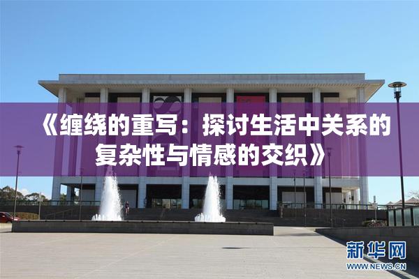 《缠绕的重写：探讨生活中关系的复杂性与情感的交织》