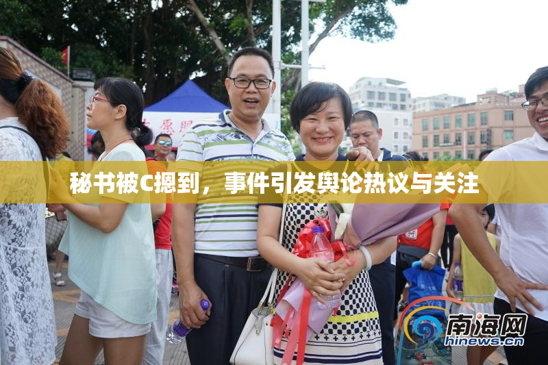 秘书被C摁到，事件引发舆论热议与关注