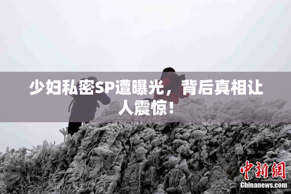 少妇私密SP遭曝光，背后真相让人震惊！