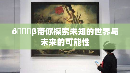 👙β带你探索未知的世界与未来的可能性