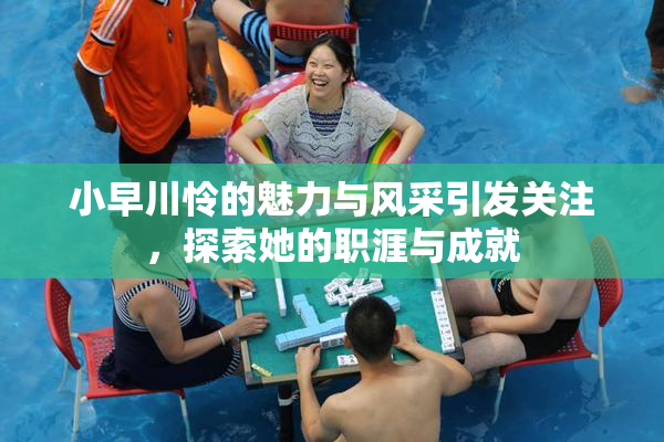 小早川怜的魅力与风采引发关注，探索她的职涯与成就