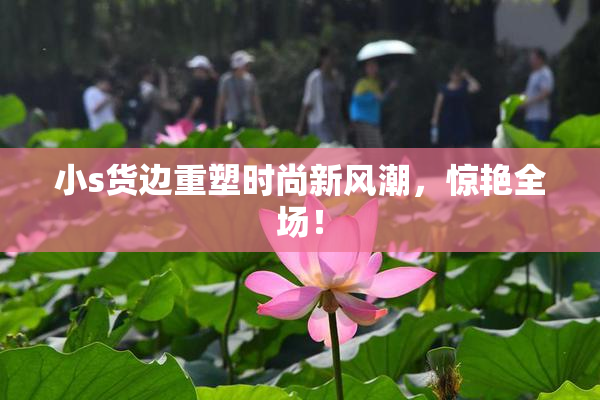 小s货边重塑时尚新风潮，惊艳全场！