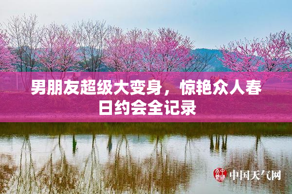 男朋友超级大变身，惊艳众人春日约会全记录
