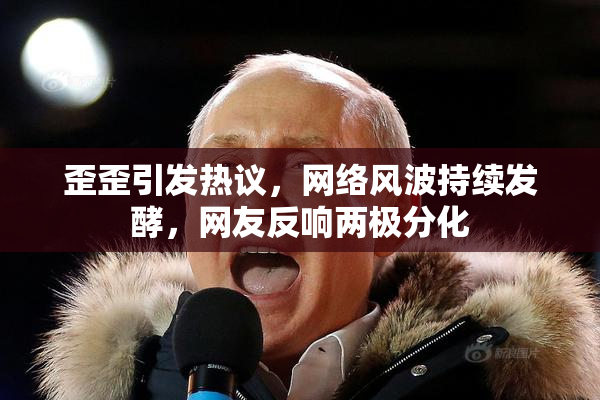 歪歪引发热议，网络风波持续发酵，网友反响两极分化