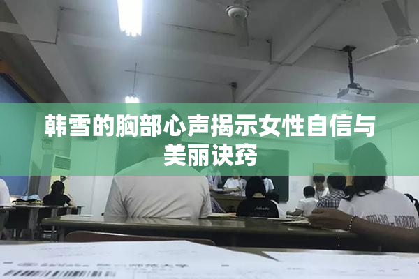 韩雪的胸部心声揭示女性自信与美丽诀窍