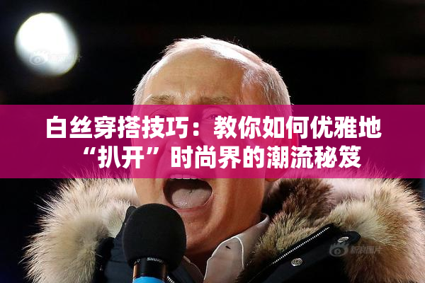 白丝穿搭技巧：教你如何优雅地“扒开”时尚界的潮流秘笈