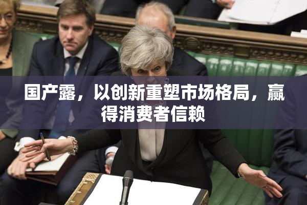 国产露，以创新重塑市场格局，赢得消费者信赖
