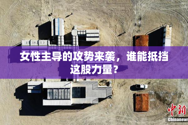 女性主导的攻势来袭，谁能抵挡这股力量？