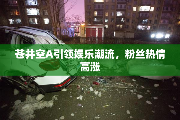 苍井空A引领娱乐潮流，粉丝热情高涨