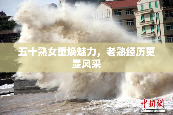 五十熟女重焕魅力，老熟经历更显风采