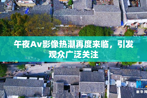 午夜Av影像热潮再度来临，引发观众广泛关注