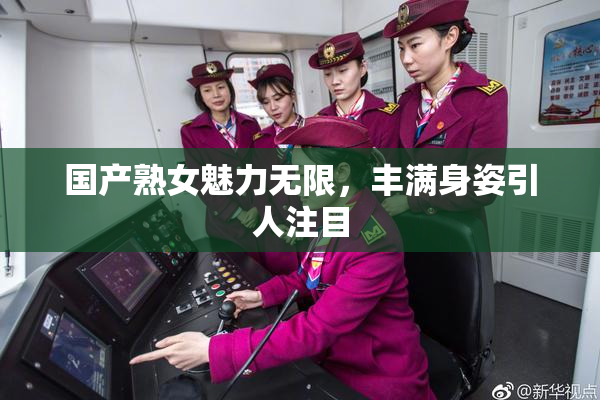 国产熟女魅力无限，丰满身姿引人注目