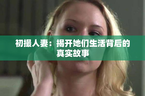 初撮人妻：揭开她们生活背后的真实故事