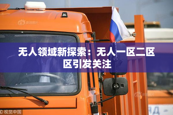 无人领域新探索：无人一区二区区引发关注