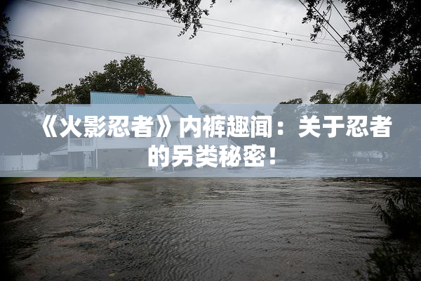 《火影忍者》内裤趣闻：关于忍者的另类秘密！