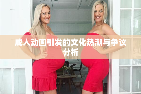 成人动画引发的文化热潮与争议分析